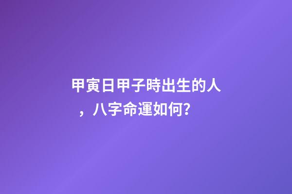 甲寅日甲子時出生的人，八字命運如何？